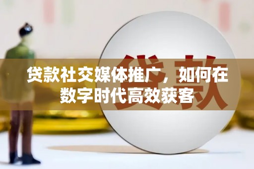 吕梁贷款社交媒体推广，如何在数字时代高效获客