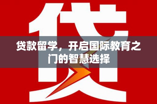 吕梁贷款留学，开启国际教育之门的智慧选择