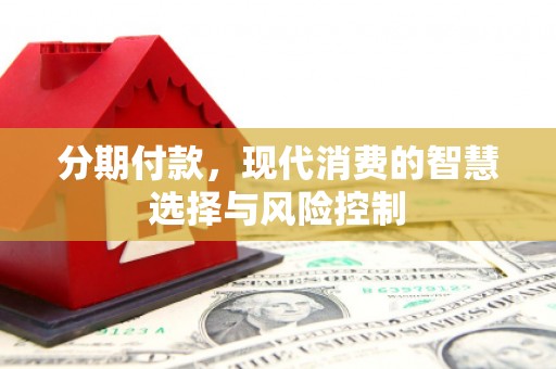 吕梁分期付款，现代消费的智慧选择与风险控制