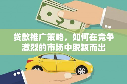 吕梁贷款推广策略，如何在竞争激烈的市场中脱颖而出