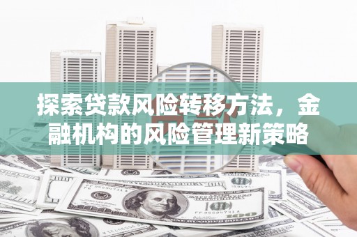 吕梁探索贷款风险转移方法，金融机构的风险管理新策略