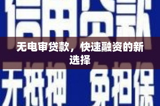 吕梁无电审贷款，快速融资的新选择
