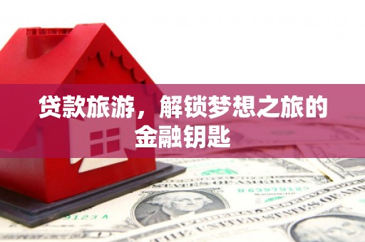 吕梁贷款旅游，解锁梦想之旅的金融钥匙