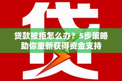 吕梁贷款被拒怎么办？5步策略助你重新获得资金支持