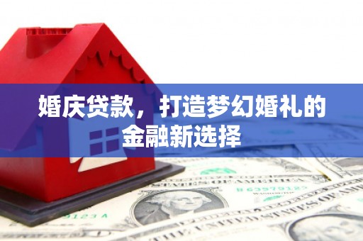 吕梁婚庆贷款，打造梦幻婚礼的金融新选择