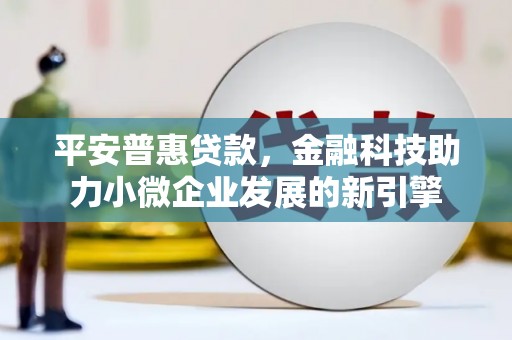 吕梁平安普惠贷款，金融科技助力小微企业发展的新引擎