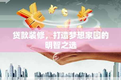 吕梁贷款装修，打造梦想家园的明智之选
