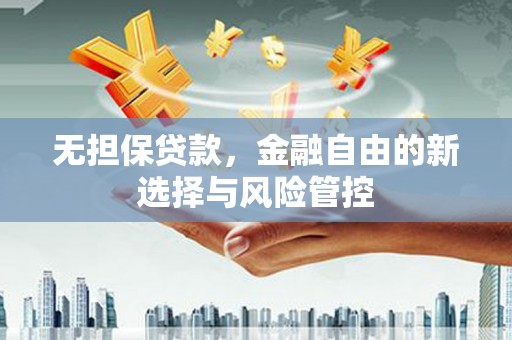吕梁无担保贷款，金融自由的新选择与风险管控