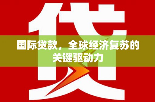 吕梁国际贷款，全球经济复苏的关键驱动力
