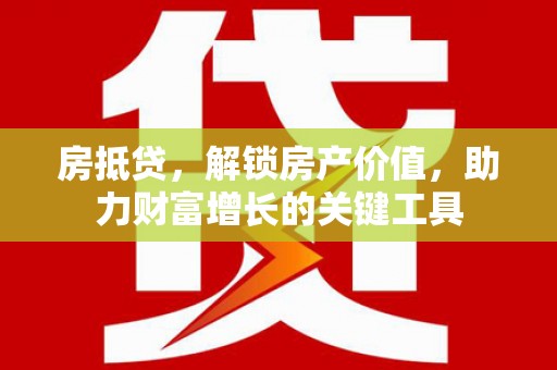 吕梁房抵贷，解锁房产价值，助力财富增长的关键工具