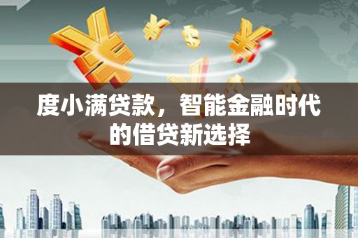 吕梁度小满贷款，智能金融时代的借贷新选择