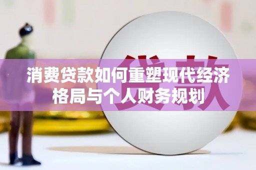 吕梁消费贷款如何重塑现代经济格局与个人财务规划
