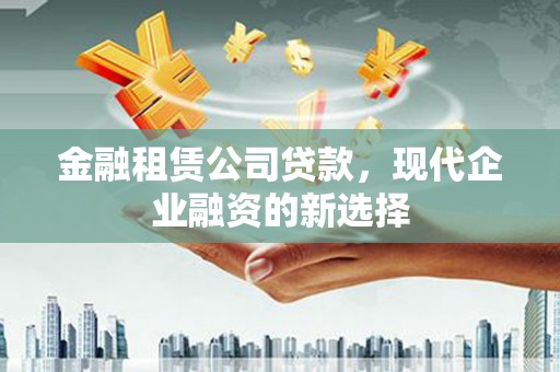 吕梁金融租赁公司贷款，现代企业融资的新选择