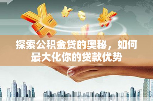 吕梁探索公积金贷的奥秘，如何最大化你的贷款优势