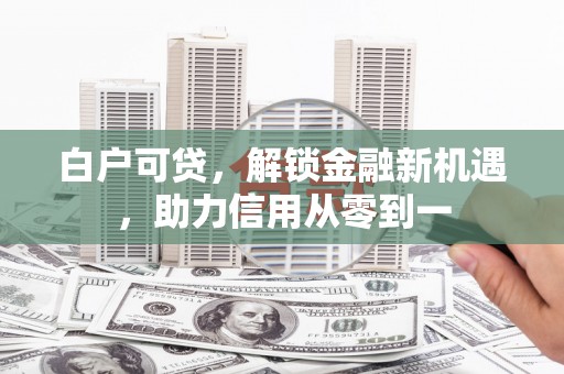 吕梁白户可贷，解锁金融新机遇，助力信用从零到一