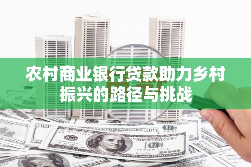 吕梁农村商业银行贷款助力乡村振兴的路径与挑战