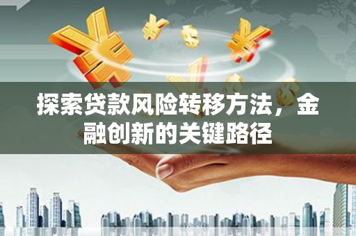 吕梁探索贷款风险转移方法，金融创新的关键路径