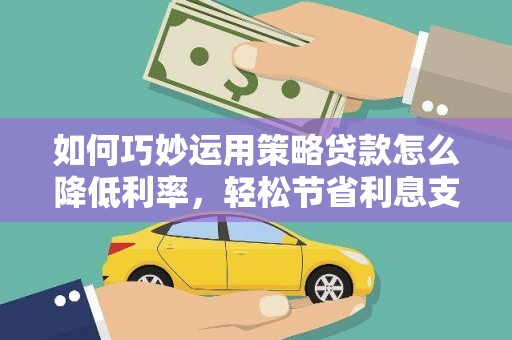 吕梁如何巧妙运用策略贷款怎么降低利率，轻松节省利息支出