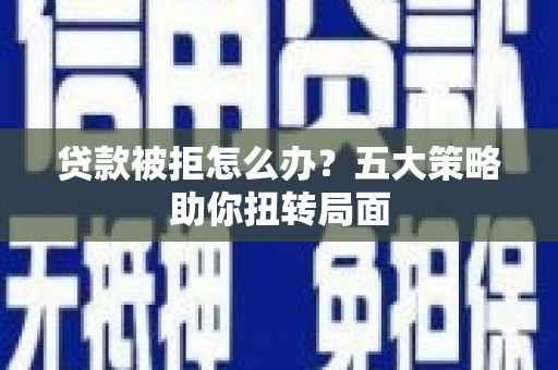吕梁贷款被拒怎么办？五大策略助你扭转局面