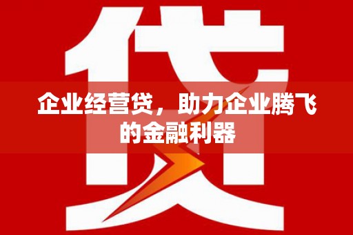 吕梁企业经营贷，助力企业腾飞的金融利器