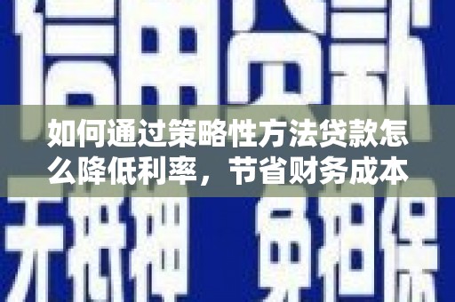 吕梁如何通过策略性方法贷款怎么降低利率，节省财务成本