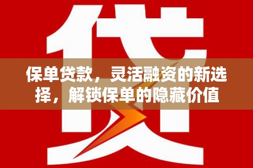 吕梁保单贷款，灵活融资的新选择，解锁保单的隐藏价值