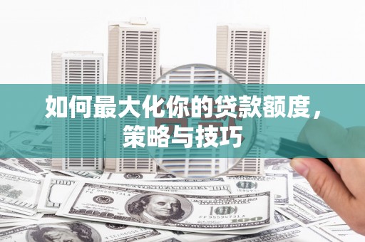 吕梁如何最大化你的贷款额度，策略与技巧