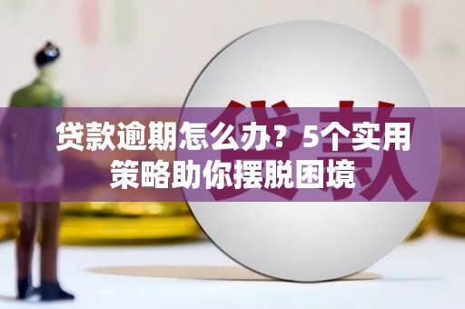 吕梁贷款逾期怎么办？5个实用策略助你摆脱困境
