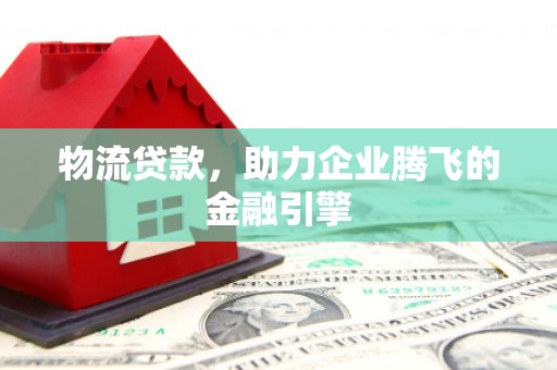 吕梁物流贷款，助力企业腾飞的金融引擎