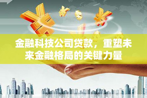 吕梁金融科技公司贷款，重塑未来金融格局的关键力量