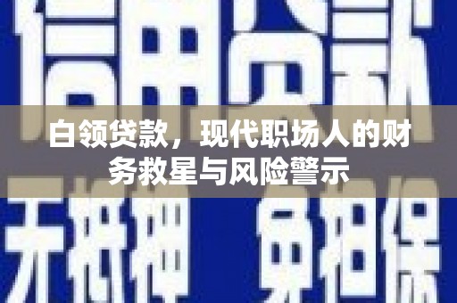 吕梁白领贷款，现代职场人的财务救星与风险警示