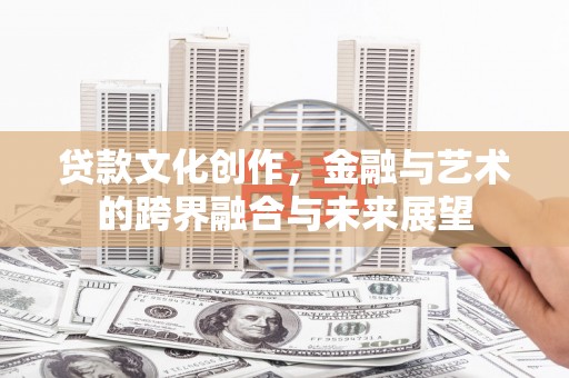 吕梁贷款文化创作，金融与艺术的跨界融合与未来展望