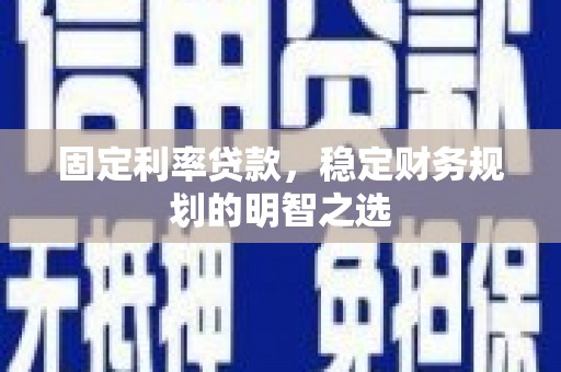 吕梁固定利率贷款，稳定财务规划的明智之选