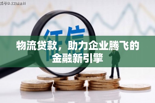 吕梁物流贷款，助力企业腾飞的金融新引擎