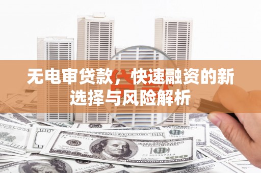 吕梁无电审贷款，快速融资的新选择与风险解析