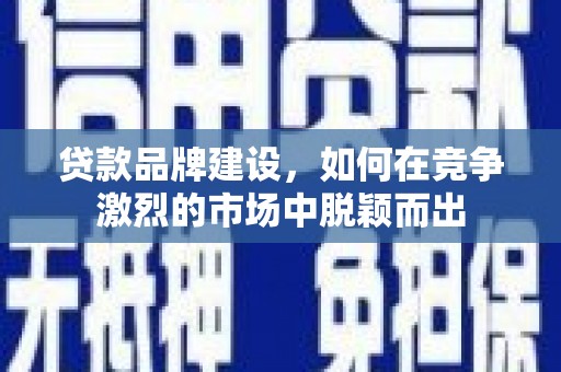 吕梁贷款品牌建设，如何在竞争激烈的市场中脱颖而出