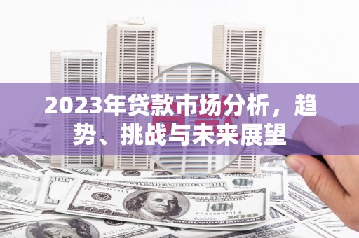 吕梁2023年贷款市场分析，趋势、挑战与未来展望