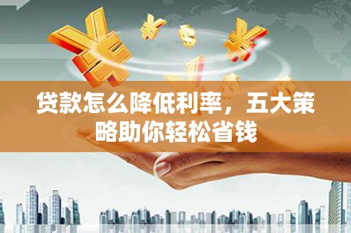 吕梁贷款怎么降低利率，五大策略助你轻松省钱