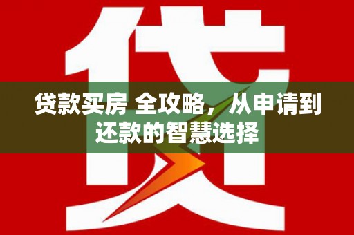 吕梁贷款买房 全攻略，从申请到还款的智慧选择