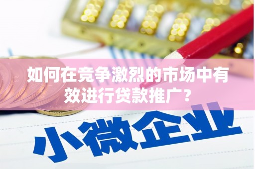 吕梁如何在竞争激烈的市场中有效进行贷款推广？