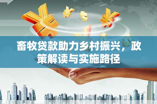 吕梁畜牧贷款助力乡村振兴，政策解读与实施路径