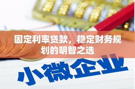 吕梁固定利率贷款，稳定财务规划的明智之选