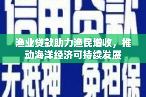 吕梁渔业贷款助力渔民增收，推动海洋经济可持续发展