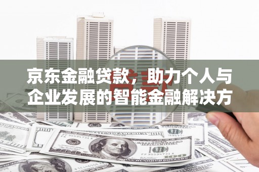 吕梁京东金融贷款，助力个人与企业发展的智能金融解决方案