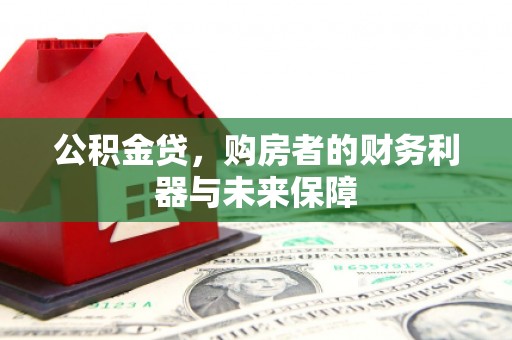 吕梁公积金贷，购房者的财务利器与未来保障