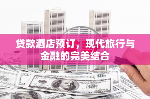吕梁贷款酒店预订，现代旅行与金融的完美结合