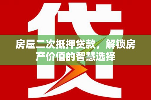 吕梁房屋二次抵押贷款，解锁房产价值的智慧选择