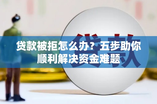 吕梁贷款被拒怎么办？五步助你顺利解决资金难题