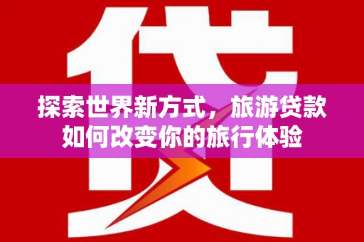 吕梁探索世界新方式，旅游贷款如何改变你的旅行体验