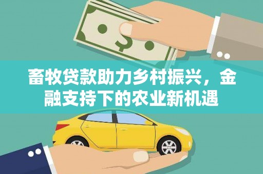 吕梁畜牧贷款助力乡村振兴，金融支持下的农业新机遇